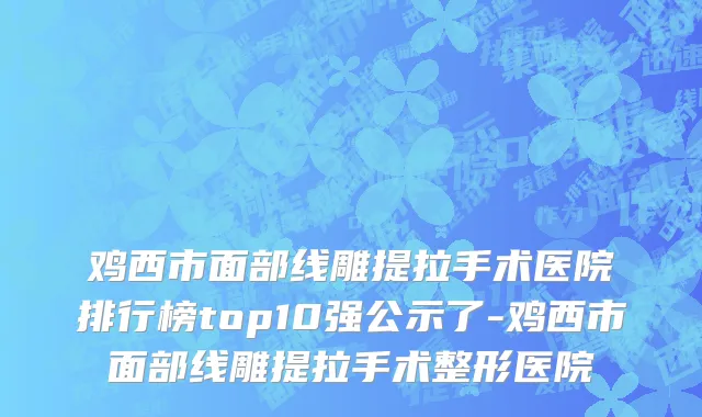 鸡西市面部线雕提拉手术医院排行榜top10强公示了-鸡西市面部线雕提拉手术整形医院