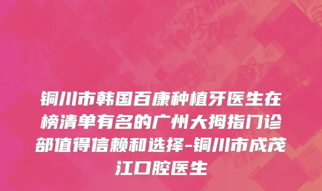 铜川市韩国百康种植牙医生在榜清单有名的广州大拇指门诊部值得信赖和选择-铜川市成茂江口腔医生