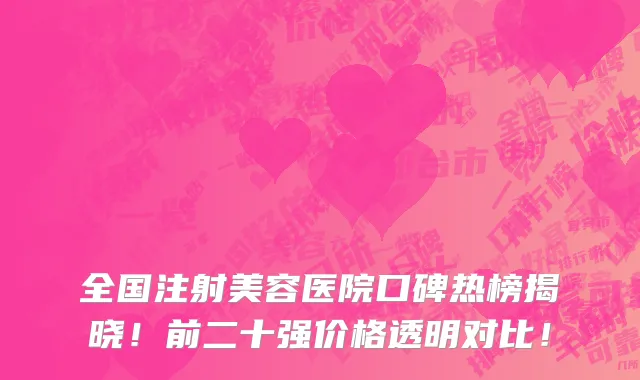 全国注射美容医院口碑热榜揭晓！前二十强价格透明对比！