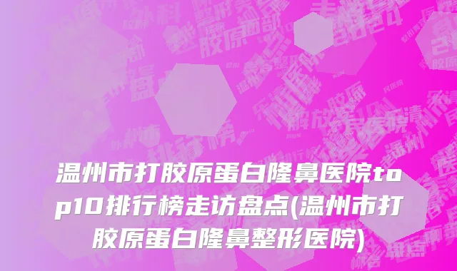 温州市打胶原蛋白隆鼻医院top10排行榜走访盘点(温州市打胶原蛋白隆鼻整形医院)