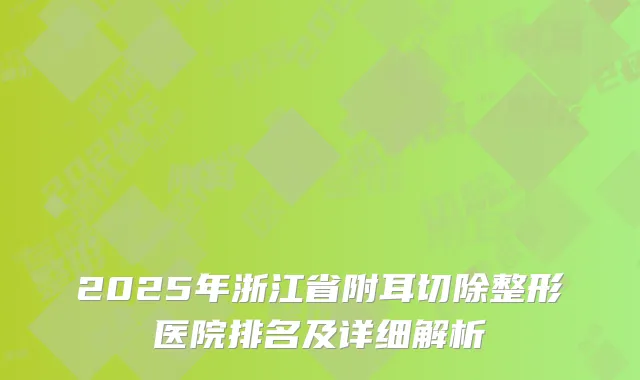2025年浙江省附耳切除整形医院排名及详细解析