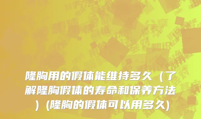 隆胸用的假体能维持多久（了解隆胸假体的寿命和保养方法）(隆胸的假体可以用多久)