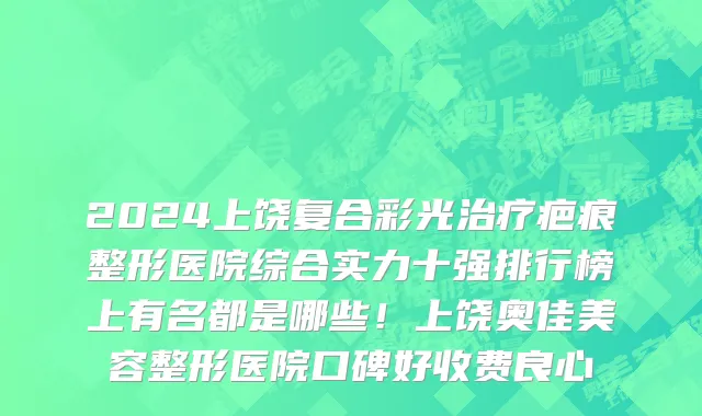 2024上饶复合彩光治疗疤痕整形医院综合实力十强排行榜上有名都是哪些!上饶奥佳美容整形医院口碑好收费良心