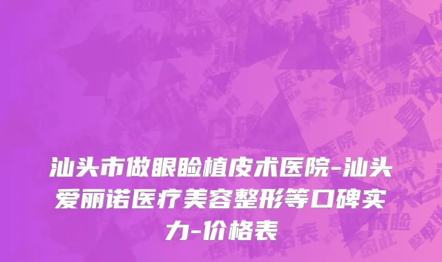 汕头市做眼睑植皮术医院-汕头爱丽诺医疗美容整形等口碑实力-价格表