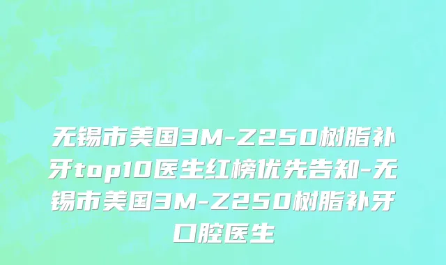 无锡市美国3M-Z250树脂补牙top10医生红榜优先告知-无锡市美国3M-Z250树脂补牙口腔医生