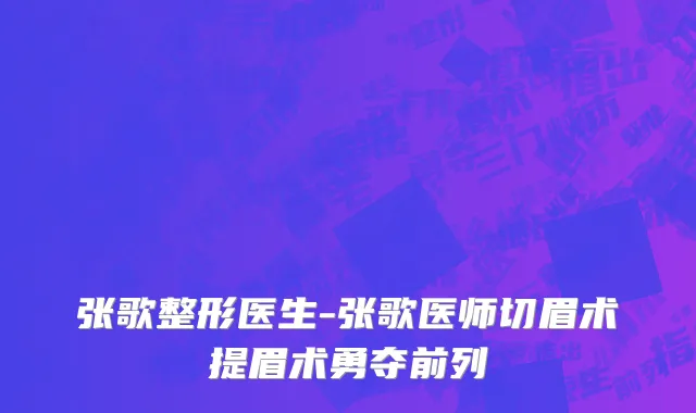 张歌整形医生-张歌医师切眉术提眉术勇夺前列