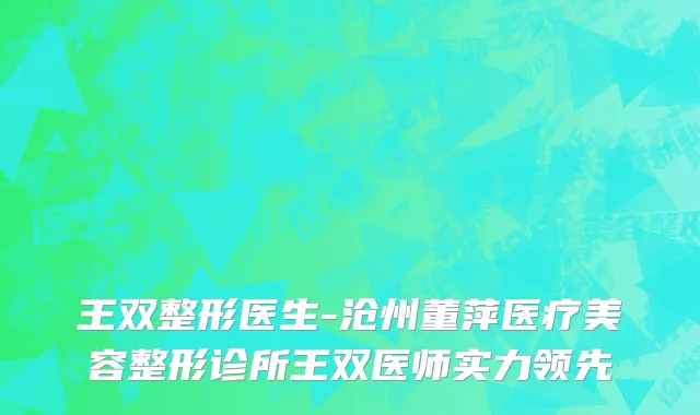 王双整形医生-沧州董萍医疗美容整形诊所王双医师实力领先