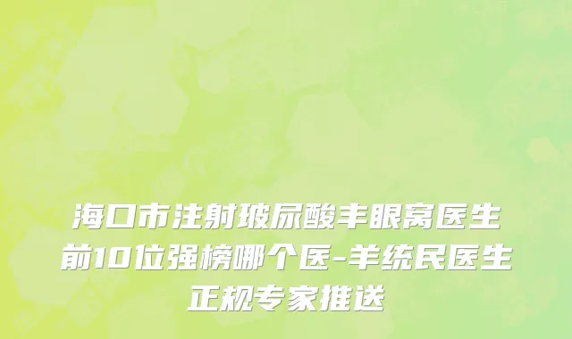 海口市注射玻尿酸丰眼窝医生前10位强榜哪个医-羊统民医生正规专家推送