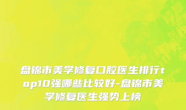 盘锦市美学修复口腔医生排行top10强哪些比较好-盘锦市美学修复医生强势上榜