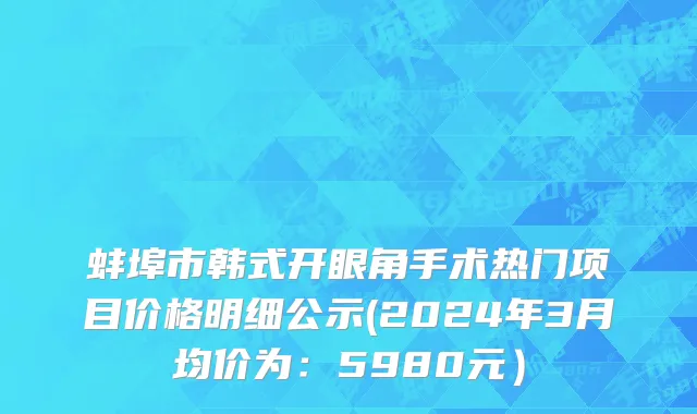 蚌埠市韩式开眼角手术热门项目价格明细公示(2024年3月均价为：5980元）