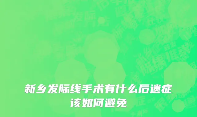新乡发际线手术有什么后遗症该如何避免