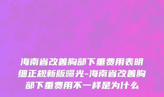 海南省改善胸部下垂费用表明细正规新版曝光-海南省改善胸部下垂费用不一样是为什么