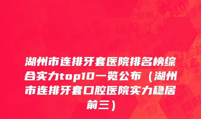 湖州市连排牙套医院排名榜综合实力top10一览公布（湖州市连排牙套口腔医院实力稳居前三）