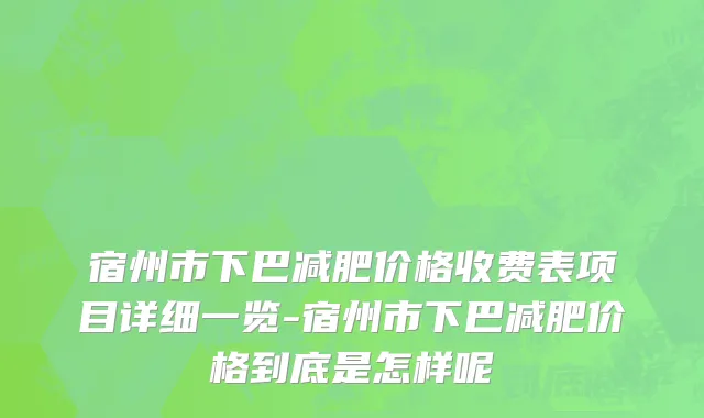 宿州市下巴减肥价格收费表项目详细一览-宿州市下巴减肥价格到底是怎样呢