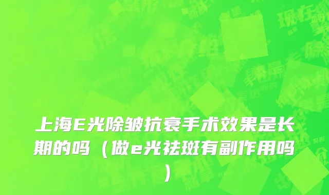 上海E光除皱抗衰手术效果是长期的吗（做e光祛斑有副作用吗）