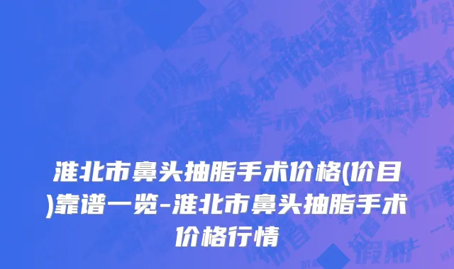 淮北市鼻头抽脂手术价格(价目)靠谱一览-淮北市鼻头抽脂手术价格行情
