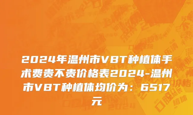 2024年温州市VBT种植体手术费贵不贵价格表2024-温州市VBT种植体均价为：6517元