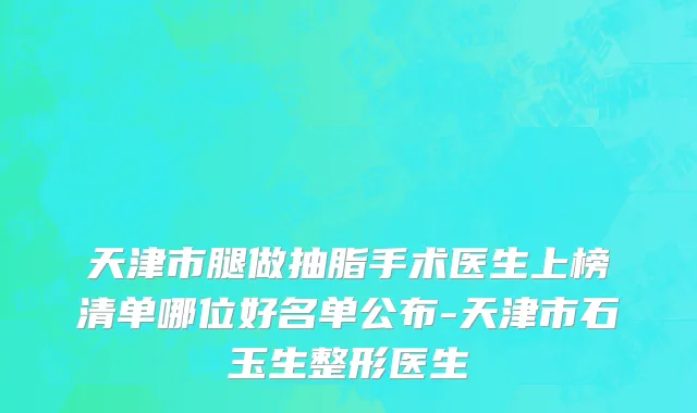 天津市腿做抽脂手术医生上榜清单哪位好名单公布-天津市石玉生整形医生