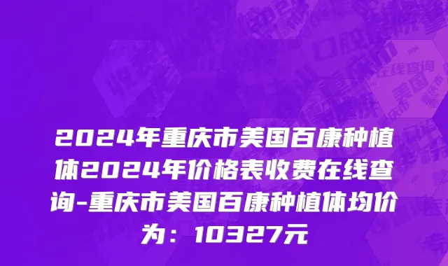 2024年重庆市美国百康种植体2024年价格表收费在线查询-重庆市美国百康种植体均价为：10327元
