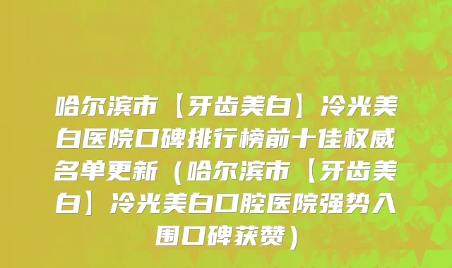 哈尔滨市【牙齿美白】冷光美白医院口碑排行榜前十佳权威名单更新（哈尔滨市【牙齿美白】冷光美白口腔医院强势入围口碑获赞）