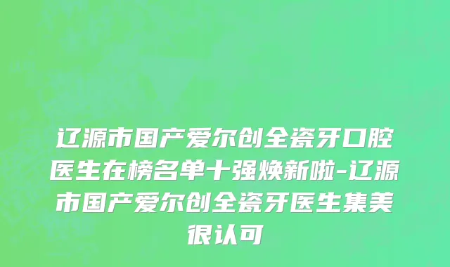 辽源市国产爱尔创全瓷牙口腔医生在榜名单十强焕新啦-辽源市国产爱尔创全瓷牙医生集美很认可
