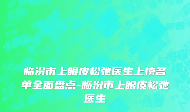 临汾市上眼皮松弛医生上榜名单全面盘点-临汾市上眼皮松弛医生