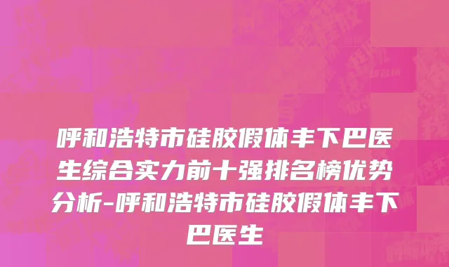 呼和浩特市硅胶假体丰下巴医生综合实力前十强排名榜优势分析-呼和浩特市硅胶假体丰下巴医生