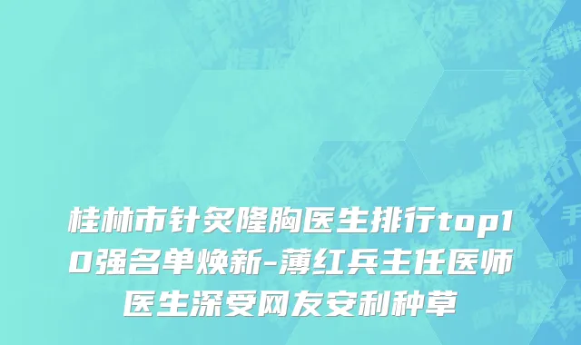 桂林市针炙隆胸医生排行top10强名单焕新-薄红兵主任医师医生深受网友安利种草