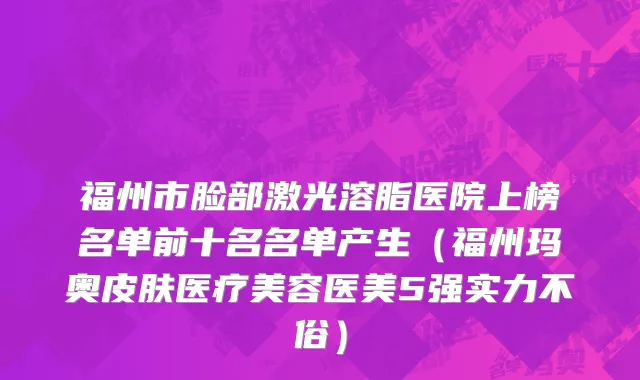 福州市脸部激光溶脂医院上榜名单前十名名单产生（福州玛奥皮肤医疗美容医美5强实力不俗）