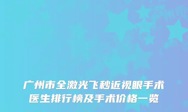 广州市全激光飞秒近视眼手术医生排行榜及手术价格一览