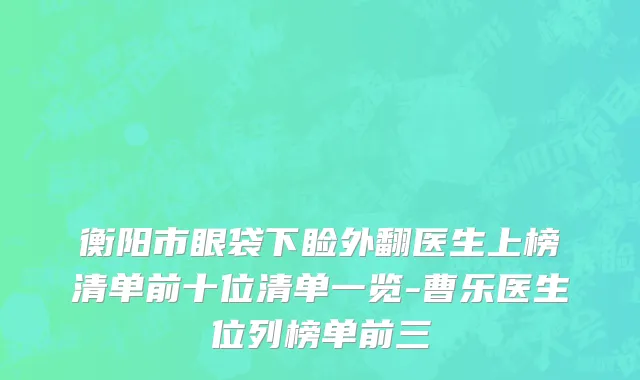 衡阳市眼袋下睑外翻医生上榜清单前十位清单一览-曹乐医生位列榜单前三