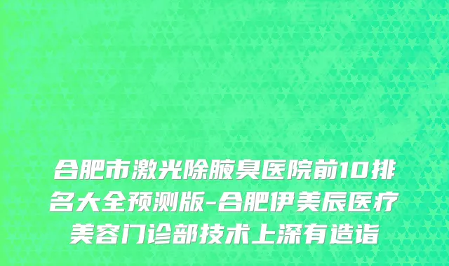 合肥市激光除腋臭医院前10排名大全预测版-合肥伊美辰医疗美容门诊部技术上深有造诣
