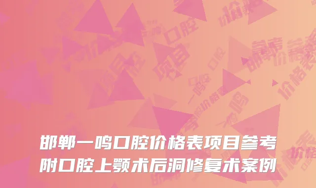 邯郸一鸣口腔价格表项目参考附口腔上颚术后洞修复术案例