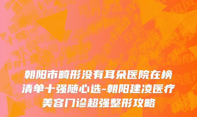 朝阳市畸形没有耳朵医院在榜清单十强随心选-朝阳建凌医疗美容门诊超强整形攻略