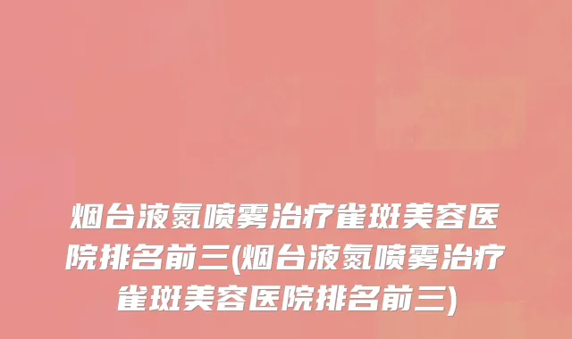 烟台液氮喷雾治疗雀斑美容医院排名前三(烟台液氮喷雾治疗雀斑美容医院排名前三)