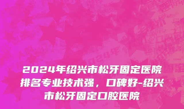 2024年绍兴市松牙固定医院排名专业技术强，口碑好-绍兴市松牙固定口腔医院