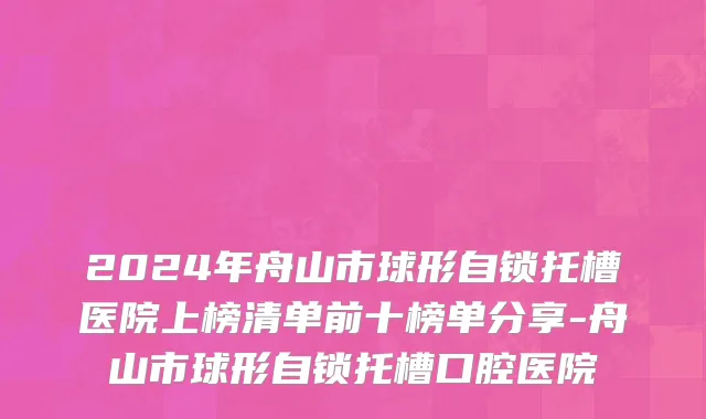 2024年舟山市球形自锁托槽医院上榜清单前十榜单分享-舟山市球形自锁托槽口腔医院