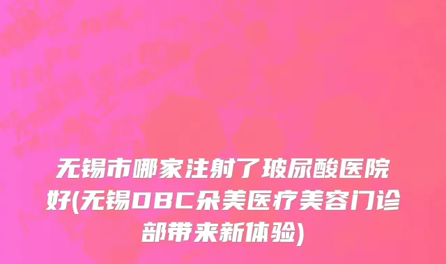 无锡市哪家注射了玻尿酸医院好(无锡DBC朵美医疗美容门诊部带来新体验)