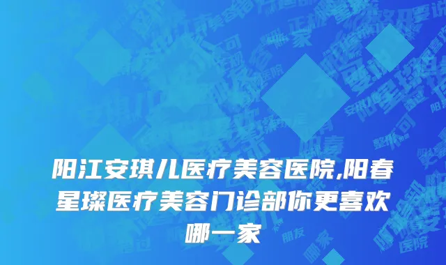 阳江安琪儿医疗美容医院,阳春星璨医疗美容门诊部你更喜欢哪一家