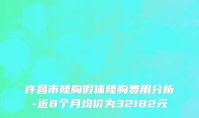 许昌市隆胸假体隆胸费用分析-近8个月均价为32182元