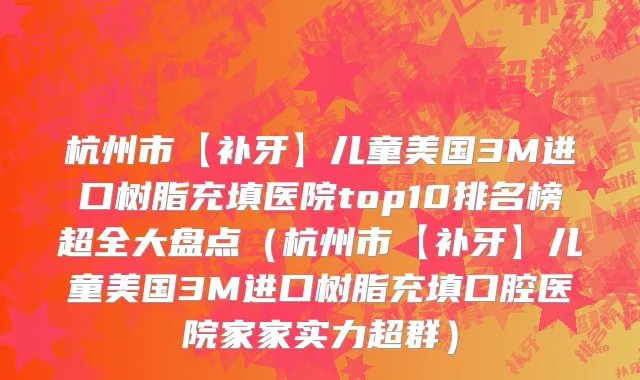 杭州市【补牙】儿童美国3M进口树脂充填医院top10排名榜超全大盘点（杭州市【补牙】儿童美国3M进口树脂充填口腔医院家家实力超群）