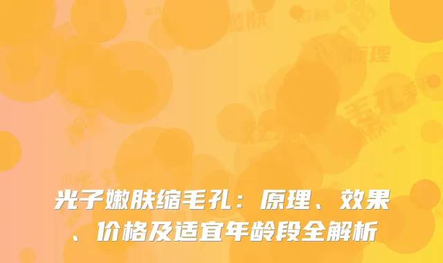 光子嫩肤缩毛孔：原理、效果、价格及适宜年龄段全解析