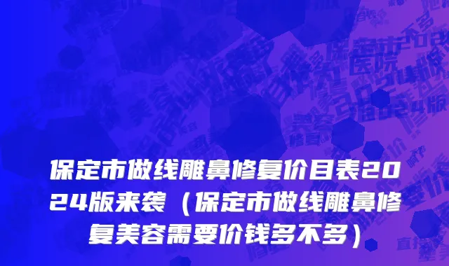 保定市做线雕鼻修复价目表2024版来袭（保定市做线雕鼻修复美容需要价钱多不多）