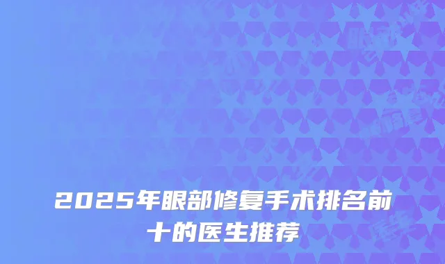 2025年眼部修复手术排名前十的医生推荐