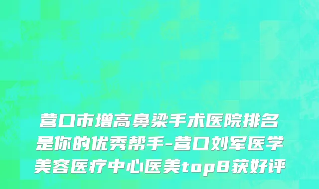 营口市增高鼻梁手术医院排名是你的优秀帮手-营口刘军医学美容医疗中心医美top8获好评