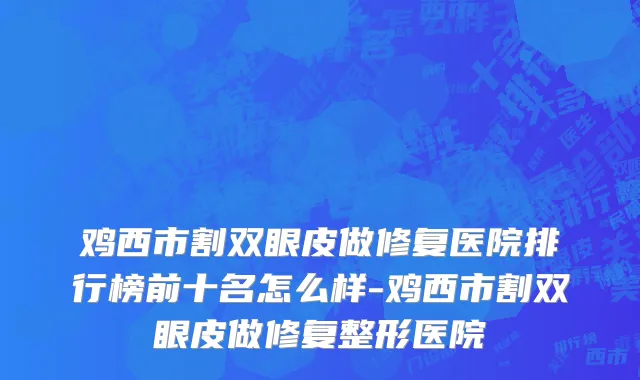 鸡西市割双眼皮做修复医院排行榜前十名怎么样-鸡西市割双眼皮做修复整形医院