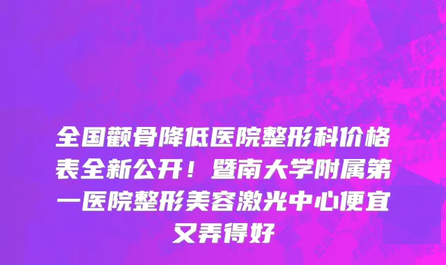 全国颧骨降低医院整形科价格表全新公开!暨南大学附属第一医院整形美容激光中心便宜又弄得好