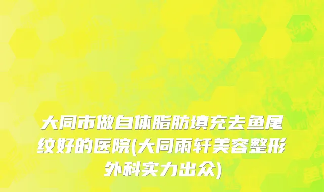 大同市做自体脂肪填充去鱼尾纹好的医院(大同雨轩美容整形外科实力出众)