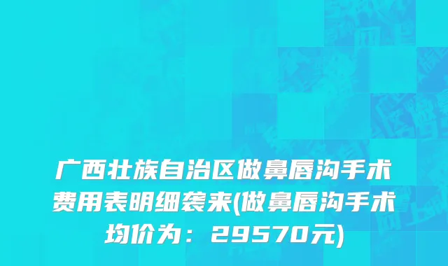 广西壮族自治区做鼻唇沟手术费用表明细袭来(做鼻唇沟手术均价为：29570元)