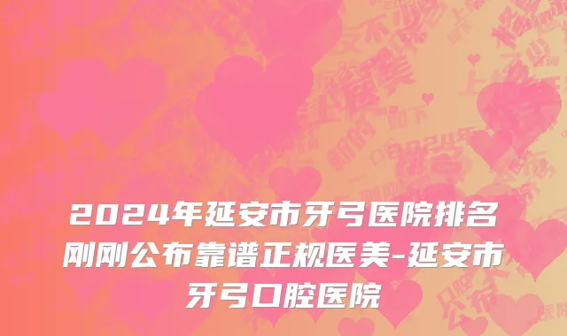 2024年延安市牙弓医院排名刚刚公布靠谱正规医美-延安市牙弓口腔医院
